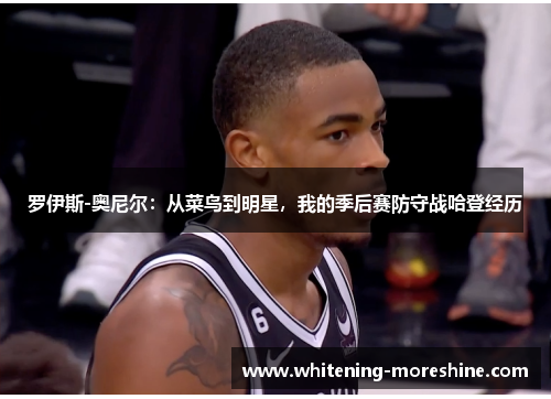 罗伊斯-奥尼尔：从菜鸟到明星，我的季后赛防守战哈登经历